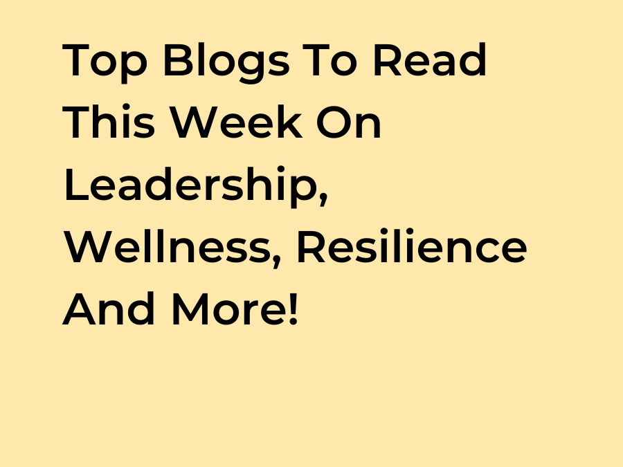 Top Blogs To Read This Week On Leadership, Wellness, Resilience And More