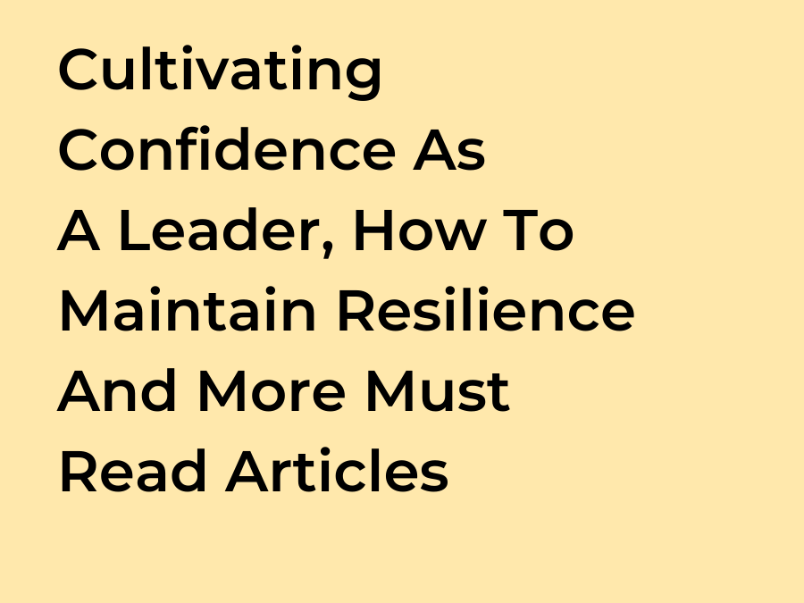 Cultivating Confidence As A Leader, How To Maintain Resilience And More Must Read Articles